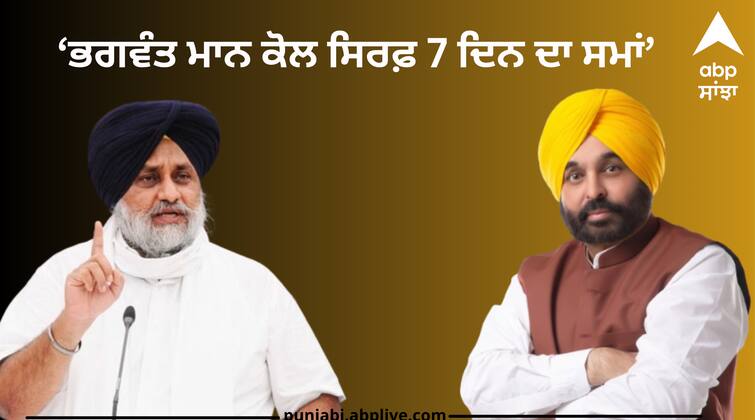 Bhagwant Maan has only 7 days time Sukhbir Badal warned Punjab News: ਭਗਵੰਤ ਮਾਨ ਕੋਲ ਸਿਰਫ਼ 7 ਦਿਨ ਦਾ ਸਮਾਂ, ਸੁਖਬੀਰ ਬਾਦਲ ਨੇ ਦਿੱਤੀ ਚਿਤਾਵਨੀ