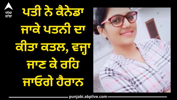 husband murder her wife in canada Ludhiana news: ਪਤੀ ਨੇ ਕੈਨੇਡਾ ਜਾਕੇ ਪਤਨੀ ਦਾ ਕੀਤਾ ਕਤਲ, ਵਜ੍ਹਾ ਜਾਣ ਕੇ ਰਹਿ ਜਾਓਗੇ ਹੈਰਾਨ