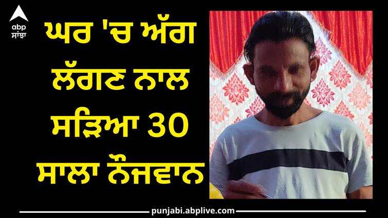 fire at home in sri muktsar sahib Sri muktsar sahib news: ਘਰ 'ਚ ਅੱਗ ਲੱਗਣ ਨਾਲ ਸੜਿਆ 30 ਸਾਲਾ ਨੌਜਵਾਨ