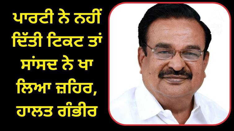 The party did not give the ticket so the MP took poison know details Lok Sabha Election 2024: ਪਾਰਟੀ ਨੇ ਨਹੀਂ ਦਿੱਤੀ ਟਿਕਟ ਤਾਂ ਸਾਂਸਦ ਨੇ ਖਾ ਲਿਆ ਜ਼ਹਿਰ, ਹਾਲਤ ਗੰਭੀਰ