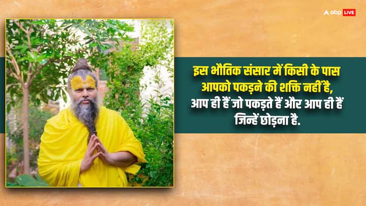 इस भौतिक संसार में किसी के पास आपको पकड़ने की शक्ति नहीं है, आप ही हैं जो पकड़ते हैं और आप ही हैं जिन्हें छोड़ना है.