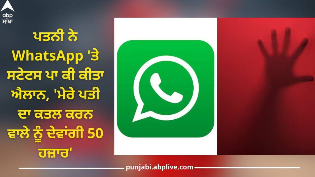 Crime News: ਪਤਨੀ ਨੇ ਵਟਸਐਪ 'ਤੇ ਸਟੇਟਸ ਪਾ ਕੀ ਕੀਤਾ ਐਲਾਨ, 'ਮੇਰੇ ਪਤੀ ਦਾ ਕਤਲ ਕਰਨ ਵਾਲੇ ਨੂੰ ਦੇਵਾਂਗੀ 50 ਹਜ਼ਾਰ' Wife announced on WhatsApp status, 'I will give 50 thousand to the one who killed my husband' Crime News: ਪਤਨੀ ਨੇ ਵਟਸਐਪ 'ਤੇ ਸਟੇਟਸ ਪਾ ਕੀ ਕੀਤਾ ਐਲਾਨ, 'ਮੇਰੇ ਪਤੀ ਦਾ ਕਤਲ ਕਰਨ ਵਾਲੇ ਨੂੰ ਦੇਵਾਂਗੀ 50 ਹਜ਼ਾਰ'