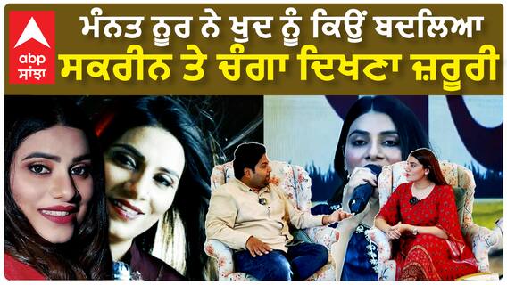 ਮੰਨਤ ਨੂਰ ਨੇ ਖੁਦ ਨੂੰ ਕਿਉਂ ਬਦਲਿਆ, ਸਕਰੀਨ ਤੇ ਚੰਗਾ ਦਿਖਣਾ ਜ਼ਰੂਰੀ