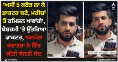 'ਅਸੀਂ 5 ਕਰੋੜ ਲਾ ਕੇ ਡਾਕਟਰ ਬਣੇ, ਮਰੀਜ਼ਾਂ ਤੋਂ ਕਮਿਸ਼ਨ ਖਾਵਾਂਗੇ', ਬੇਸ਼ਰਮੀ 'ਤੇ ਉੱਤਰਿਆ ਡਾਕਟਰ, ਅਨਮੋਲ ਕਵਾਤਰਾ ਨੇ ਇੰਝ ਕੀਤੀ ਬੋਲਤੀ ਬੰਦ