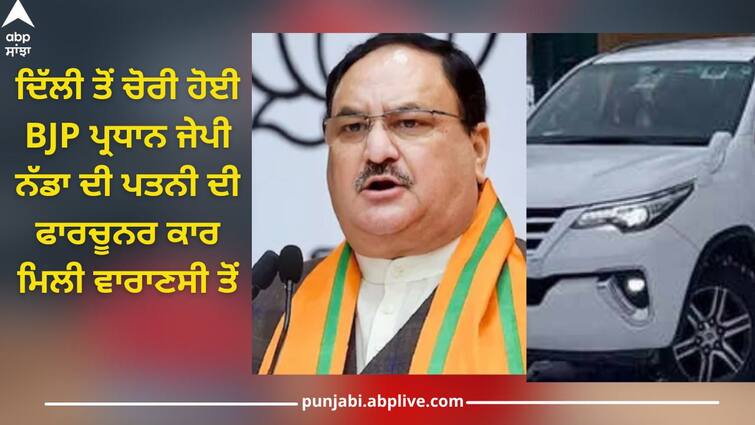 Fortuner of JP Nadda's wife stolen from Delhi found in Varanasi, preparation to send to Nagaland Fortuner SUV: ਦਿੱਲੀ ਤੋਂ ਚੋਰੀ ਹੋਈ JP ਨੱਡਾ ਦੀ ਪਤਨੀ ਦੀ ਫਾਰਚੂਨਰ ਕਾਰ ਵਾਰਾਣਸੀ ਤੋਂ ਮਿਲੀ, ਨਾਗਾਲੈਂਡ ਭੇਜਣ ਦੀ ਸੀ ਤਿਆਰੀ