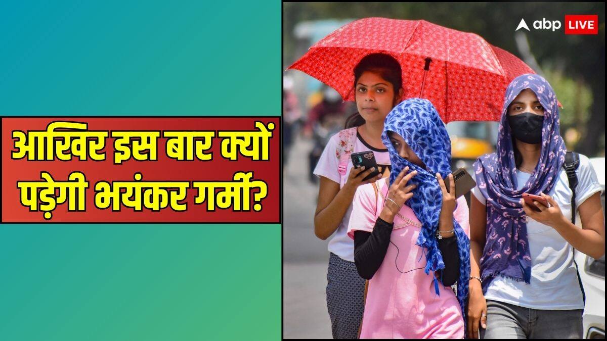 इस बार भयंकर गर्मी और लू चलने की बातें क्यों हो रही हैं?