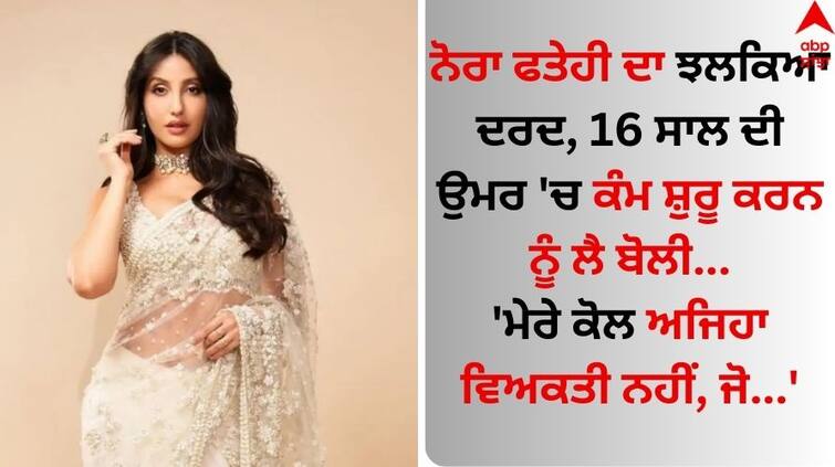 Nora Fatehi Talks About Importance Of Financial Independence For Women know what she said Nora Fatehi: ਨੋਰਾ ਫਤੇਹੀ ਦਾ ਝਲਕਿਆ ਦਰਦ, 16 ਸਾਲ ਦੀ ਉਮਰ 'ਚ ਕੰਮ ਸ਼ੁਰੂ ਕਰਨ ਨੂੰ ਲੈ ਬੋਲੀ- 'ਮੇਰੇ ਕੋਲ ਅਜਿਹਾ ਵਿਅਕਤੀ ਨਹੀਂ, ਜੋ...'