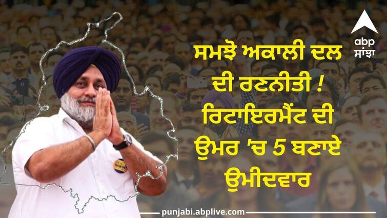 Understand the strategy of Akali Dal 5 made candidates at retirement age Punjab Politics: ਸਮਝੋ ਅਕਾਲੀ ਦਲ ਦੀ ਰਣਨੀਤੀ ! ਰਿਟਾਇਰਮੈਂਟ ਦੀ ਉਮਰ 'ਚ 5 ਬਣਾਏ ਉਮੀਦਵਾਰ