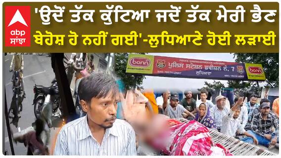 Ludhiana clash| 'ਉਦੋਂ ਤੱਕ ਕੁੱਟਿਆ ਜਦੋਂ ਤੱਕ ਮੇਰੀ ਭੈਣ ਬੇਹੋਸ਼ ਹੋ ਗਈ'-ਲੁਧਿਆਣੇ ਹੋਈ ਲੜਾਈ