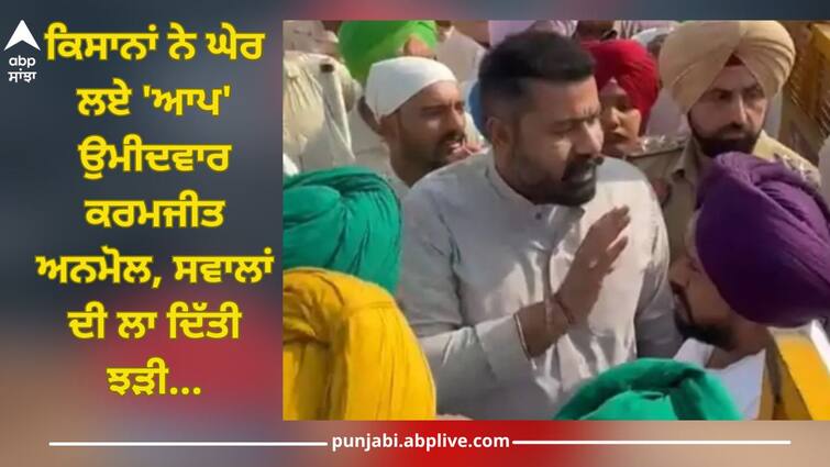 Farmers raise question in front of AAP candidate Karamjit Anmol Farmers Protest: ਕਿਸਾਨਾਂ ਨੇ ਘੇਰ ਲਏ 'ਆਪ' ਉਮੀਦਵਾਰ ਕਰਮਜੀਤ ਅਨਮੋਲ, ਸਵਾਲਾਂ ਦੀ ਲਾ ਦਿੱਤੀ ਝੜੀ...