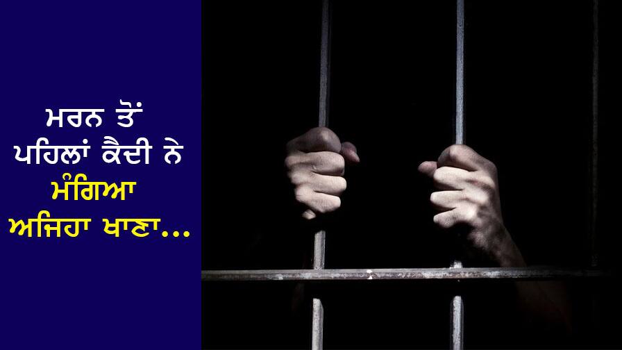 ਮਰਨ ਤੋਂ ਪਹਿਲਾਂ ਕੈਦੀ ਨੇ ਮੰਗਿਆ ਅਜਿਹਾ ਖਾਣਾ, ਸੁਣ ਕੇ ਹੈਰਾਨ ਰਹਿ ਗਈ ਪੁਲਿਸ... Before dying, the prisoner asked for such food, the police were surprised to hear... ਮਰਨ ਤੋਂ ਪਹਿਲਾਂ ਕੈਦੀ ਨੇ ਮੰਗਿਆ ਅਜਿਹਾ ਖਾਣਾ, ਸੁਣ ਕੇ ਹੈਰਾਨ ਰਹਿ ਗਈ ਪੁਲਿਸ...