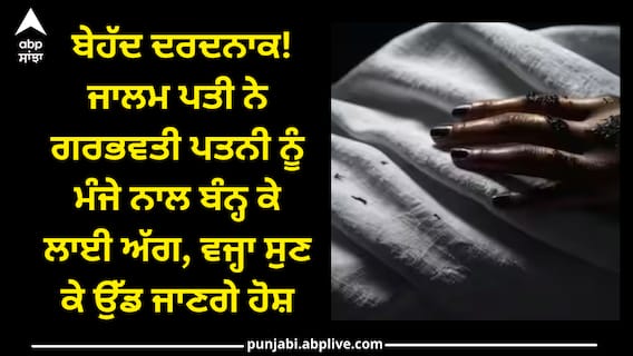 Crime News: ਬੇਹੱਦ ਦਰਦਨਾਕ! ਜਾਲਮ ਪਤੀ ਨੇ ਗਰਭਵਤੀ ਪਤਨੀ ਨੂੰ ਮੰਜੇ ਨਾਲ ਬੰਨ੍ਹ ਕੇ ਲਾਈ ਅੱਗ, ਵਜ੍ਹਾ ਸੁਣ ਕੇ ਉੱਡ ਜਾਣਗੇ ਹੋਸ਼ Crime News: ਬੇਹੱਦ ਦਰਦਨਾਕ! ਜਾਲਮ ਪਤੀ ਨੇ ਗਰਭਵਤੀ ਪਤਨੀ ਨੂੰ ਮੰਜੇ ਨਾਲ ਬੰਨ੍ਹ ਕੇ ਲਾਈ ਅੱਗ, ਵਜ੍ਹਾ ਸੁਣ ਕੇ ਉੱਡ ਜਾਣਗੇ ਹੋਸ਼