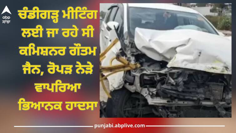 Commissioner Gautam Jain was going to a meeting in Chandigarh when a terrible accident happened near Ropar Jalandhar News: ਚੰਡੀਗੜ੍ਹ ਮੀਟਿੰਗ ਲਈ ਜਾ ਰਹੇ ਸੀ ਕਮਿਸ਼ਨਰ ਗੌਤਮ ਜੈਨ, ਰੋਪੜ ਨੇੜੇ ਵਾਪਰਿਆ ਭਿਆਨਕ ਹਾਦਸਾ 