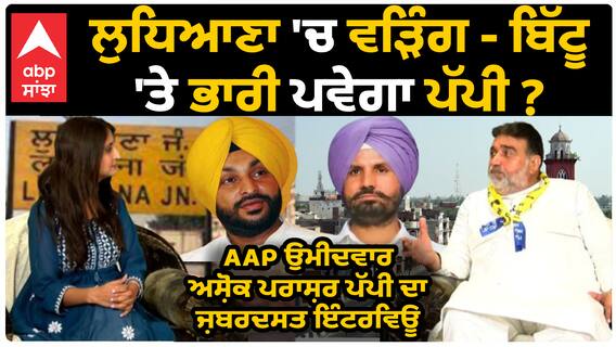 Ludhiana AAP Candidate Ashok Prashar Pappi | ਲੁਧਿਆਣਾ 'ਚ ਵੜਿੰਗ - ਬਿੱਟੂ 'ਤੇ ਭਾਰੀ ਪਵੇਗਾ ਪੱਪੀ ?