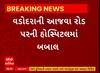 Vadodara News । વડોદરાના આજવા રોડ પર આવેલ હોસ્પિટલમાં થઇ બબાલ, જુઓ સમગ્ર મામલો