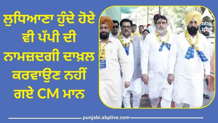 Cm Mann did not go to file the nomination with ludhiana candidate Punjab Politics: ਲੁਧਿਆਣਾ ਹੁੰਦੇ ਹੋਏ ਵੀ ਪੱਪੀ ਦੀ ਨਾਮਜ਼ਦਗੀ ਦਾਖ਼ਲ ਕਰਵਾਉਣ ਨਹੀਂ ਗਏ CM ਮਾਨ, ਜਾਣੋ ਵਜ੍ਹਾ