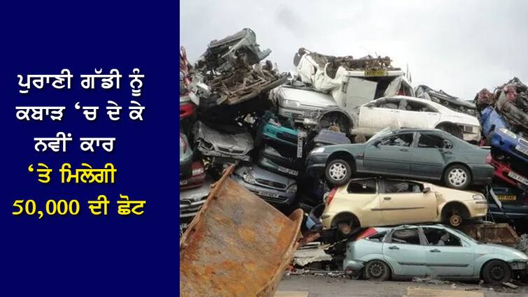 Old Car Scrapping: get a discount of 50,000 on a new car by scrapping the old vehicle Old Car Scrapping: ਪੁਰਾਣੀ ਗੱਡੀ ਨੂੰ ਕਬਾੜ ‘ਚ ਦੇ ਕੇ ਨਵੀਂ ਕਾਰ ‘ਤੇ ਮਿਲੇਗੀ 50,000 ਦੀ ਛੋਟ, ਕੇਂਦਰ ਤੋਂ ਬਾਅਦ ਇਨ੍ਹਾਂ ਸੂਬਿਆਂ ਨੇ ਵੀ ਲਾਗੂ ਕੀਤਾ ਨਿਯਮ