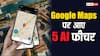 लाइव व्यू जानना हो या ChatGPT की तरह करनी हो चैट, Google Maps में आए ये जबरदस्त AI फीचर