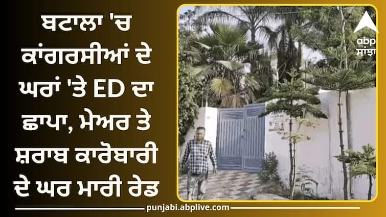 ED raid on houses of Congressmen in Batala ਬਟਾਲਾ 'ਚ ਕਾਂਗਰਸੀਆਂ ਦੇ ਘਰਾਂ 'ਤੇ ED ਦਾ ਛਾਪਾ, ਮੇਅਰ ਤੇ ਸ਼ਰਾਬ ਕਾਰੋਬਾਰੀ ਦੇ ਘਰ ਮਾਰੀ ਰੇਡ