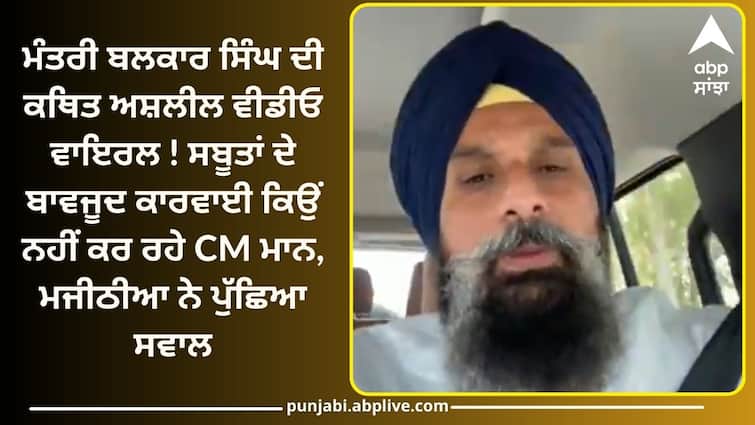 Minister Balkar Singhs alleged obscene video viral! Why CM Mann is not taking action despite the evidence says Majithia Punjab Politcs: ਮੰਤਰੀ ਦੀ ਵੀਡੀਓ ਵਾਇਰਲ 'ਤੇ ਮਜੀਠੀਆ ਦਾ ਤਿੱਖਾ ਸਵਾਲ!  ਸਬੂਤਾਂ ਦੇ ਬਾਵਜੂਦ ਕਾਰਵਾਈ ਕਿਉਂ ਨਹੀਂ ?