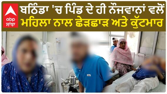 ਬਠਿੰਡਾ 'ਚ ਪਿੰਡ ਦੇ ਹੀ ਨੌਜਵਾਨਾਂ ਵਲੋਂ ਮਹਿਲਾ ਨਾਲ ਛੇੜਛਾੜ ਅਤੇ ਕੁੱਟਮਾਰ