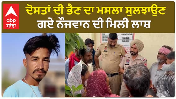 Fazilka News | ਦੋਸਤਾਂ ਦੀ ਭੈਣ ਦਾ ਮਸਲਾ ਸੁਲਝਾਉਣ ਗਏ ਨੌਜਵਾਨ ਦੀ ਮਿਲੀ ਲਾਸ਼