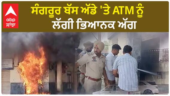 Sangrur Bus Stand ATM Fire | ਸੰਗਰੂਰ ਬੱਸ ਅੱਡੇ 'ਤੇ ATM ਨੂੰ ਲੱਗੀ ਭਿਆਨਕ ਅੱਗ