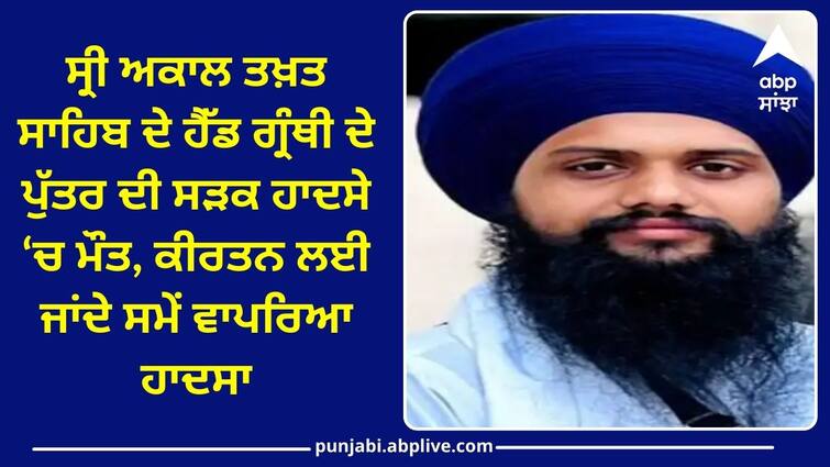 Death of the son of the Head Granthi of Akal Takht Sahib Punjab News: ਸ੍ਰੀ ਅਕਾਲ ਤਖ਼ਤ ਸਾਹਿਬ ਦੇ ਹੈੱਡ ਗ੍ਰੰਥੀ ਦੇ ਪੁੱਤਰ ਦੀ ਸੜਕ ਹਾਦਸੇ 'ਚ ਮੌਤ, ਕੀਰਤਨ ਲਈ ਜਾਂਦੇ ਸਮੇਂ ਵਾਪਰਿਆ ਹਾਦਸਾ