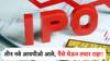 या आठवड्यात येणार तीन तगडे आयपीओ,  पैसे घेऊन राहा तयार, मालामाल होण्याची नामी संधी!