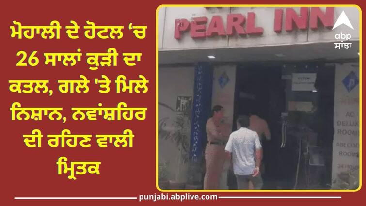 Woman murdered in a hotel in Mohali know full details Crime News: ਮੋਹਾਲੀ ਦੇ ਹੋਟਲ 'ਚ 26 ਸਾਲਾਂ ਕੁੜੀ ਦਾ ਕਤਲ, ਗਲੇ 'ਤੇ ਮਿਲੇ ਨਿਸ਼ਾਨ, ਨਵਾਂਸ਼ਹਿਰ ਦੀ ਰਹਿਣ ਵਾਲੀ ਮ੍ਰਿਤਕ