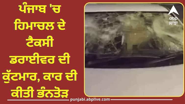 In Punjab a taxi driver from Himachal was beaten up ਪੰਜਾਬ 'ਚ ਹਿਮਾਚਲ ਦੇ ਟੈਕਸੀ ਡਰਾਈਵਰ ਦੀ ਕੁੱਟਮਾਰ, ਕਾਰ ਦੀ ਕੀਤੀ ਭੰਨਤੋੜ, ਜ਼ਖ਼ਮੀ ਨੇ ਕਿਹਾ-ਇੱਥੇ ਸੁਰੱਖਿਅਤ ਨਹੀਂ