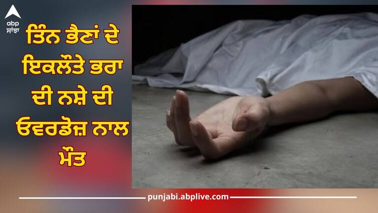 death of only brother of three sisters due to drug overdose, family is in dire straits Moga News: ਤਿੰਨ ਭੈਣਾਂ ਦੇ ਇਕਲੌਤੇ ਭਰਾ ਦੀ ਨਸ਼ੇ ਦੀ ਓਵਰਡੋਜ਼ ਨਾਲ ਮੌਤ, ਪਰਿਵਾਰ ਦਾ ਰੋ-ਰੋ ਬੁਰਾ ਹਾਲ