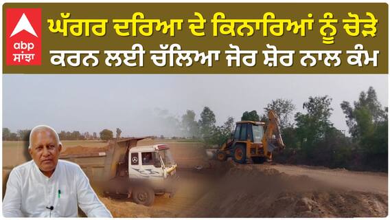 Sangrur| ਘੱਗਰ ਦਰਿਆ ਦੇ ਕਿਨਾਰਿਆਂ ਨੂੰ ਚੋੜੇ ਕਰਨ ਲਈ ਚੱਲਿਆ ਜੋਰ ਸ਼ੋਰ ਨਾਲ ਕੰਮ