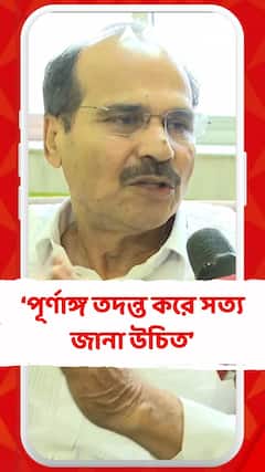 পূর্ণাঙ্গ তদন্ত করে সত্য জানা উচিত  : অধীর চৌধুরী