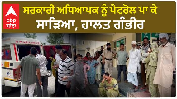 ਸਰਕਾਰੀ ਅਧਿਆਪਕ ਨੂੰ ਪੈਟਰੋਲ ਪਾ ਕੇ ਸਾੜਿਆ, ਹਾਲਤ ਗੰਭੀਰ