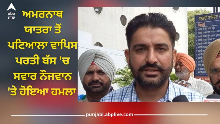 Punjab News: young man was attacked on bus returning from Amarnath Yatra to Patiala, hit on head with kirpan Patiala News: ਅਮਰਨਾਥ ਯਾਤਰਾ ਤੋਂ ਪਟਿਆਲਾ ਵਾਪਿਸ ਪਰਤੀ ਬੱਸ 'ਚ ਸਵਾਰ ਨੌਜਵਾਨ 'ਤੇ ਹੋਇਆ ਹਮਲਾ, ਸਿਰ 'ਚ ਮਾਰੀਆਂ ਕਿਰਪਾਨਾਂ