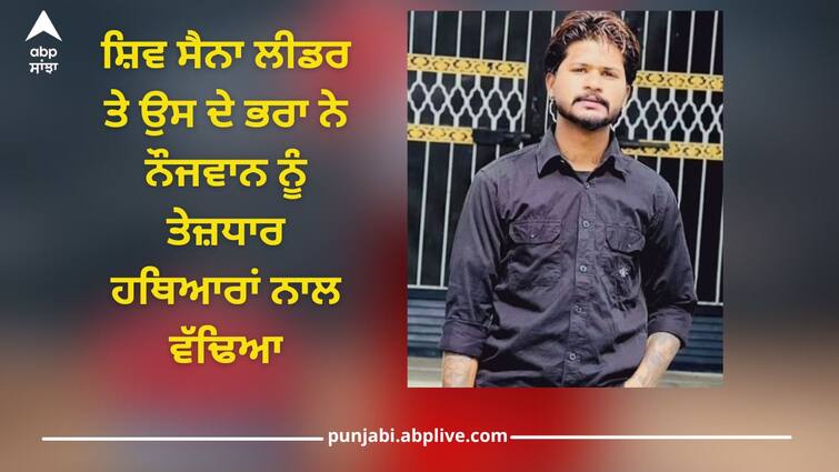 Shiv Sena leader and his brother killed young man with sharp weapons Moga News: ਸ਼ਿਵ ਸੈਨਾ ਲੀਡਰ ਤੇ ਉਸ ਦੇ ਭਰਾ ਨੇ ਨੌਜਵਾਨ ਨੂੰ ਤੇਜ਼ਧਾਰ ਹਥਿਆਰਾਂ ਨਾਲ ਵੱਢਿਆ