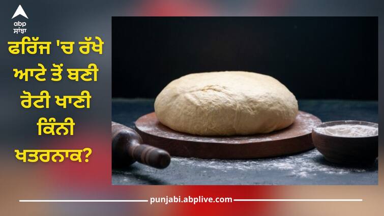 is eating roti from refrigerated dough aata safe find out risks details inside health news Health News: ਫਰਿੱਜ 'ਚ ਰੱਖੇ ਆਟੇ ਤੋਂ ਬਣੀ ਰੋਟੀ ਖਾਣੀ ਕਿੰਨੀ ਖਤਰਨਾਕ? ਜਾਣੋ ਕੀ ਹਨ ਨੁਕਸਾਨ