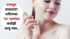 Fashion : सुगंधी परफ्यूम लावताय? पण सांभाळून.. शरीराच्या 'या' भागांवर कधीही परफ्यूम लावू नका, समस्या उद्भवू शकतात