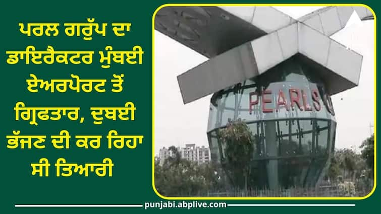 Director of Pearl Group arrested at Mumbai airport was preparing to flee to Dubai Punjab News: ਪਰਲ ਗਰੁੱਪ ਦਾ ਡਾਇਰੈਕਟਰ ਮੁੰਬਈ ਏਅਰਪੋਰਟ ਤੋਂ ਗ੍ਰਿਫਤਾਰ, ਦੁਬਈ ਭੱਜਣ ਦੀ ਕਰ ਰਿਹਾ ਸੀ ਤਿਆਰੀ