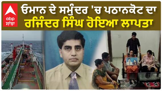 ਓਮਾਨ ਦੇ ਸਮੁੰਦਰ 'ਚ ਪਠਾਨਕੋਟ ਦਾ ਰਜਿੰਦਰ ਸਿੰਘ ਹੋਇਆ ਲਾਪਤਾ