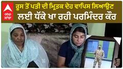 ਰੂਸ ਤੋਂ ਪਤੀ ਦੀ ਮ੍ਰਿਤਕ ਦੇਹ ਵਾਪਿਸ ਲਿਆਉਣ ਲਈ ਧੱਕੇ ਖਾ ਰਹੀ ਪਰਮਿੰਦਰ ਕੌਰ