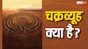 Chakravyuh: चक्रव्यूह क्या है, इसकी रचना कैसे होती है?