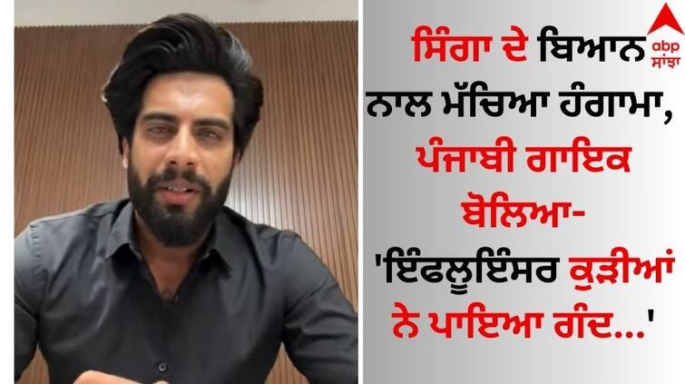 The uproar caused by Singga statement, the Punjabi singer said - 'Influencer girls put dirt...' Singer Singga: ਸਿੰਗਾ ਦੇ ਬਿਆਨ ਨਾਲ ਮੱਚਿਆ ਹੰਗਾਮਾ, ਪੰਜਾਬੀ ਗਾਇਕ ਬੋਲਿਆ- 'ਇੰਫਲੂਇੰਸਰ ਕੁੜੀਆਂ ਨੇ ਪਾਇਆ ਗੰਦ...'