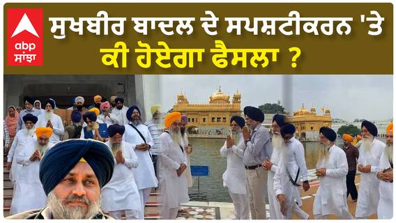ਸੁਖਬੀਰ ਬਾਦਲ ਦੇ ਸਪੱਸ਼ਟੀਕਰਨ 'ਤੇ ਕੀ ਫੈਸਲਾ ਹੋਏਗਾ ?