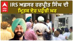 IRS ਅਫ਼ਸਰ ਹਰਪ੍ਰੀਤ ਸਿੰਘ ਦੀ ਮ੍ਰਿਤਕ ਦੇਹ ਪਹੁੰਚੀ ਘਰ