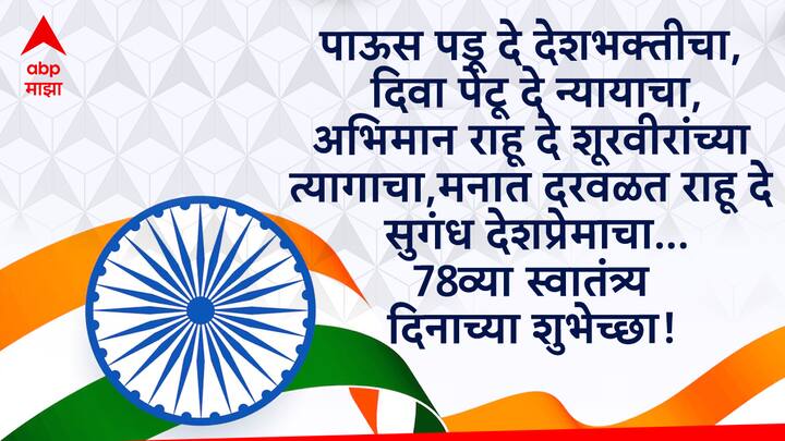 पाऊस पडू दे देशभक्तीचा, दिवा पेटू दे न्यायाचा, अभिमान राहू दे शूरवीरांच्या त्यागाचा, मनात दरवळत राहू दे सुगंध देशप्रेमाचा… 78व्या स्वातंत्र्य दिनाच्या शुभेच्छा! जय हिंद!