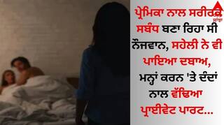 Shocking: ਪ੍ਰੇਮਿਕਾ ਨਾਲ ਸਰੀਰਕ ਸਬੰਧ ਬਣਾ ਰਿਹਾ ਸੀ ਨੌਜਵਾਨ, ਸਹੇਲੀ ਨੇ ਵੀ ਪਾਇਆ ਦਬਾਅ, ਮਨ੍ਹਾਂ ਕਰਨ 'ਤੇ ਦੰਦਾਂ ਨਾਲ ਵੱਢਿਆ ਪ੍ਰਾਈਵੇਟ ਪਾਰਟ