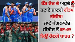 ਹੈੱਡ ਕੋਚ ਦੇ ਅਹੁਦੇ ਤੋਂ ਹਟਾਏ ਜਾਣਗੇ ਗੰਭੀਰ! ਜਾਣੋ ਬੰਗਲਾਦੇਸ਼ ਸੀਰੀਜ਼ ਤੋਂ ਬਾਅਦ ਕਿਉਂ ਹੋਣਗੇ ਬਾਹਰ ?