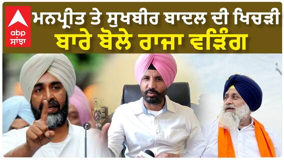 ਮਨਪ੍ਰੀਤ ਤੇ ਸੁਖਬੀਰ ਬਾਦਲ ਦੀ ਖਿਚੜੀ ਬਾਰੇ ਬੋਲੇ ਰਾਜਾ ਵੜਿੰਗ